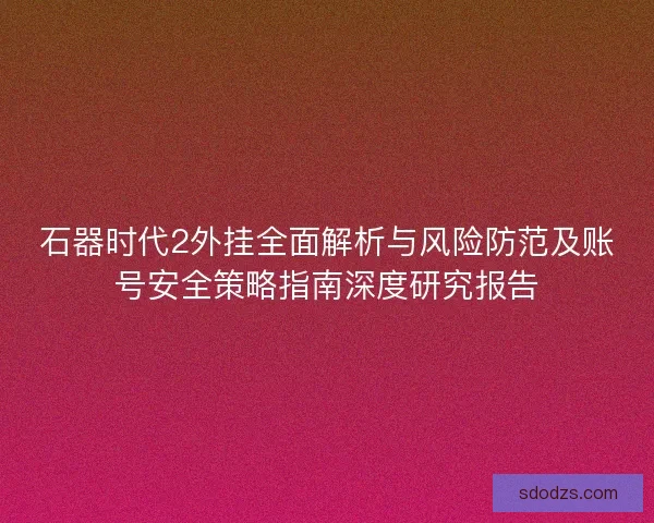 石器时代2外挂全面解析与风险防范及账号安全策略指南深度研究报告