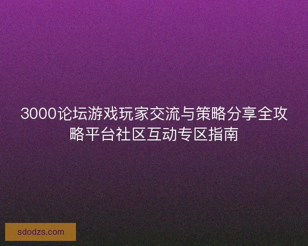 3000论坛游戏玩家交流与策略分享全攻略平台社区互动专区指南