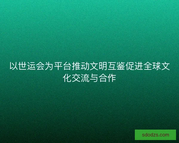 以世运会为平台推动文明互鉴促进全球文化交流与合作
