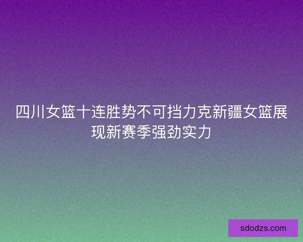 四川女篮十连胜势不可挡力克新疆女篮展现新赛季强劲实力