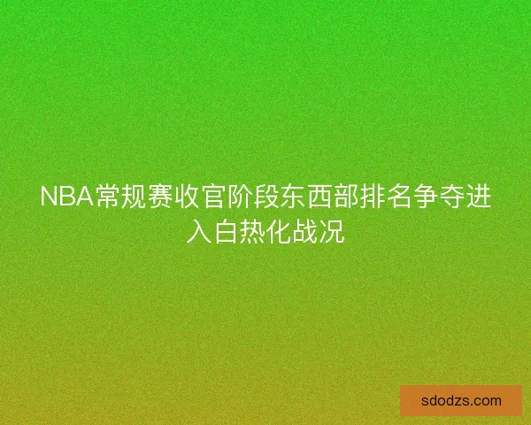 NBA常规赛收官阶段东西部排名争夺进入白热化战况