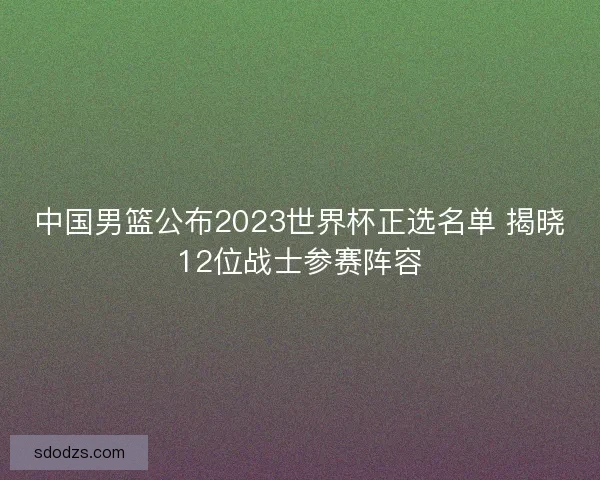 中国男篮公布2023世界杯正选名单 揭晓12位战士参赛阵容