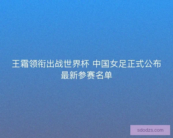 王霜领衔出战世界杯 中国女足正式公布最新参赛名单