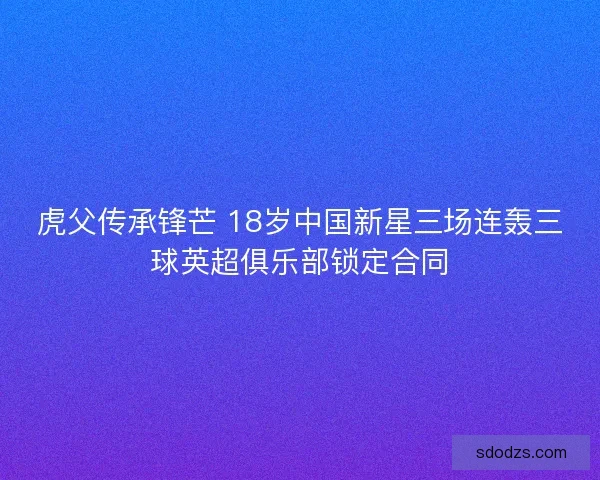 虎父传承锋芒 18岁中国新星三场连轰三球英超俱乐部锁定合同
