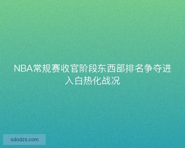 NBA常规赛收官阶段东西部排名争夺进入白热化战况