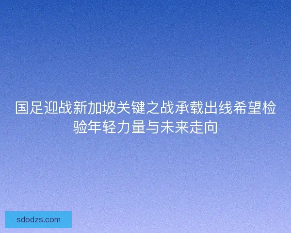 国足迎战新加坡关键之战承载出线希望检验年轻力量与未来走向