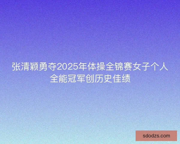 张清颖勇夺2025年体操全锦赛女子个人全能冠军创历史佳绩